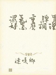 湿气重 脾胃不好怎么调理