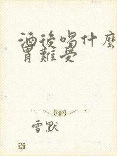 酒后喝什么缓解胃难受