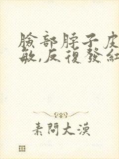 脸部脖子皮肤过敏,反复发红,发痒怎么办?封面