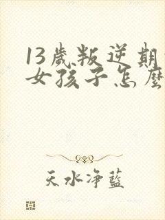 13岁叛逆期的女孩子怎么去引导