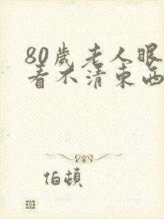 80岁老人眼睛看不清东西视线模糊怎么办