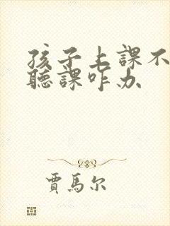 孩子上课不专心听课咋办