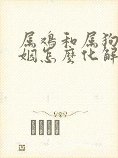 属鸡和属狗的婚姻怎么化解