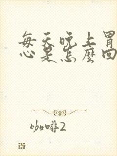 每天晚上胃酸烧心是怎么回事