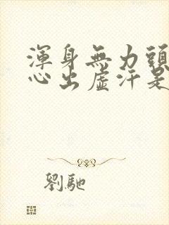 浑身无力头晕恶心出虚汗是怎么回事