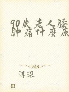 90岁老人膝盖肿痛什么原因