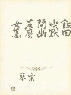 女友问吃饭了吗怎么幽默回复