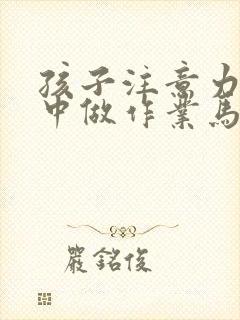 孩子注意力不集中做作业马虎