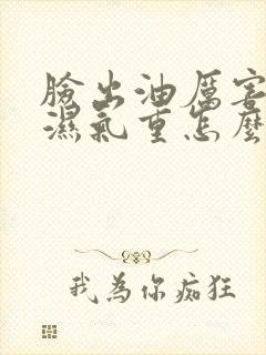 脸出油厉害体内湿气重怎么办