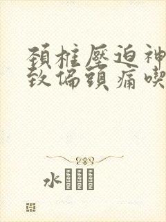 颈椎压迫神经导致偏头痛吃什么药好