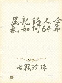 属龙的人今年运气如何64年的龙