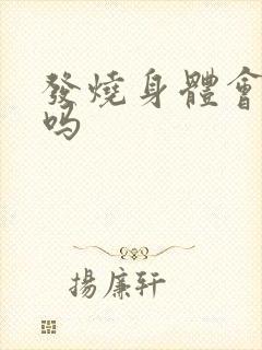 发烧身体会发热吗