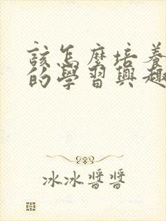 该怎么培养孩子的学习兴趣