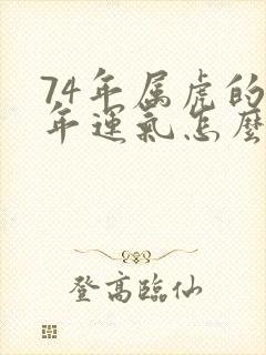 74年属虎的今年运气怎么样呢