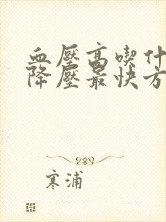 血压高吃什么药降压最快方法