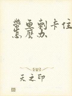 带鱼刺卡住喉咙怎么办