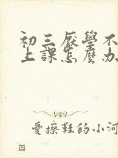 初三厌学不想去上课怎么办