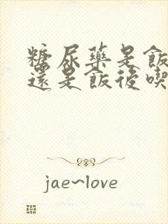 糖尿药是饭前吃还是饭后吃