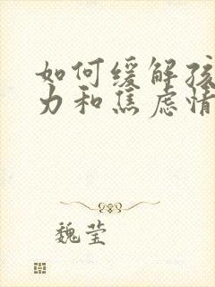 如何缓解孩子压力和焦虑情绪的方法