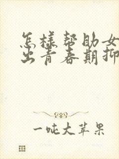 怎样帮助女儿走出青春期抑郁