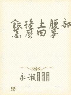 饭后上腹部胀气怎么回事