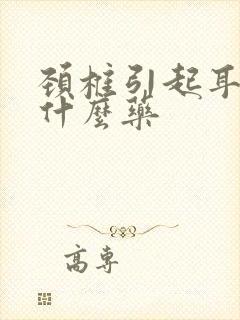 颈椎引起耳鸣吃什么药封面