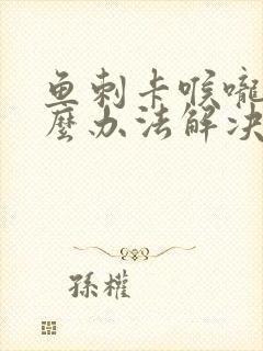 鱼刺卡喉咙用什么办法解决?最快?