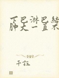 下巴淋巴结结节肿大一直不消