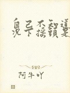 自己不知道的情况下摇头是怎么回事