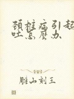 颈椎病引起的想吐怎么办