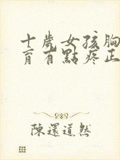 十岁女孩胸部发育有点疼正常吗封面