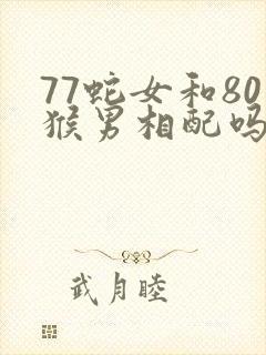 77蛇女和80猴男相配吗
