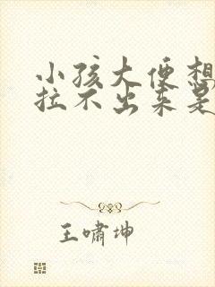 小孩大便想拉又拉不出来是什么原因