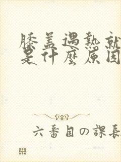 膝盖遇热就会疼是什么原因