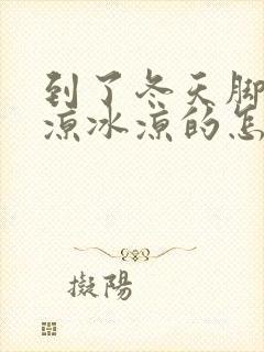 到了冬天脚就冰凉冰凉的怎么回事