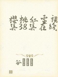 樱桃红电视剧全集38集在线观看