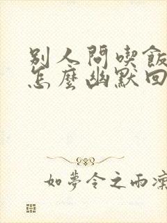 别人问吃饭了吗怎么幽默回复