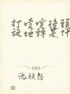 打喷嚏后头晕天旋地转是什么原因