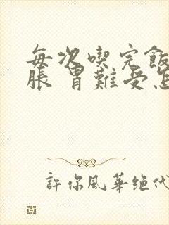 每次吃完饭就胃胀 胃难受怎么回事