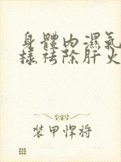 身体内湿气重怎样祛除肝火旺盛怎么办