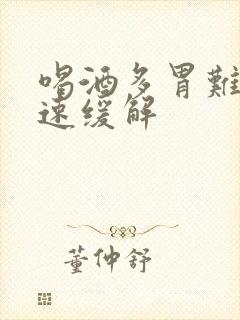 喝酒多胃难受快速缓解