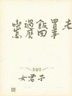 吃过饭胃老是胀怎么回事