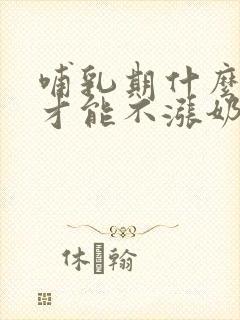 哺乳期什么时候才能不涨奶