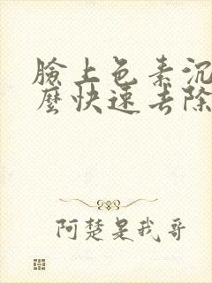 脸上色素沉着怎么快速去除