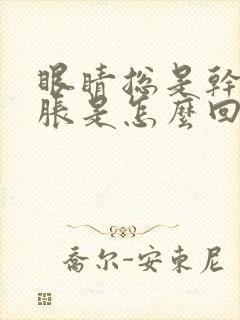 眼睛总是干涩发胀是怎么回事呢?