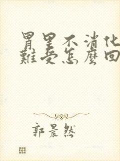 胃里不消化堵着难受怎么回事