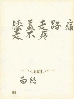 膝盖走路痛,不走不疼