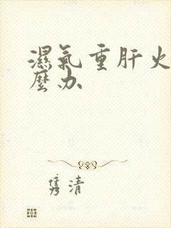 湿气重肝火大怎么办