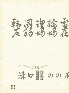 韩国理论电影女友的妈妈在线观看