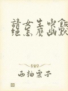 请女生吃饭被拒绝怎么幽默回复